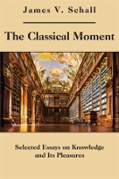 Book Cover for The Classical Moment – Selected Essays on Knowledge and Its Pleasures by James V. Schall