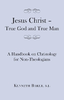 Book Cover for Jesus Christ – True God and True Man – A Handbook on Christology for Non–Theologians by Kenneth Baker