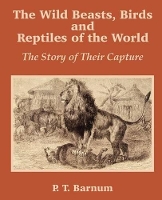 Book Cover for The Wild Beasts, Birds and Reptiles of the World by P T Barnum