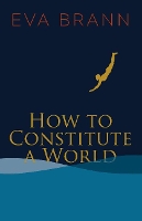 Book Cover for How to Constitute a World by Eva Brann
