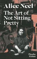 Book Cover for Alice Neel: The Art of Not Sitting Pretty by Phoebe Hoban
