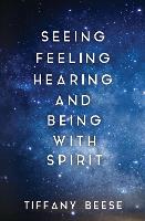 Book Cover for Seeing, Feeling, Hearing and Being with Spirit by Tiffany Beese