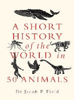 Book Cover for A Short History of the World in 50 Animals by Jacob F. Field