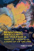 Book Cover for Reimagining Masculinity and Violence in 'Game of Thrones' and 'A Song of Ice and Fire' by Tobi Evans