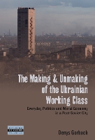Book Cover for The Making and Unmaking of the Ukrainian Working Class by Denys Gorbach