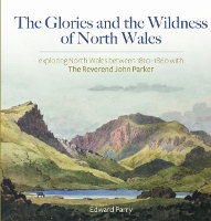 Book Cover for Glories and the Wildness of North Wales, The - Exploring North Wales 1810-1860 with the Reverend John Parker by Edward Parry