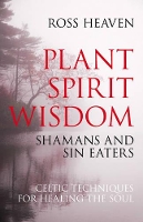 Book Cover for Plant Spirit Wisdom – Sin Eaters and Shamans: The Power of Nature in Celtic Healing for the Soul by Ross Heaven