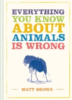 Book Cover for Everything You Know About Animals is Wrong by Matt Brown