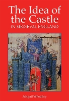 Book Cover for The Idea of the Castle in Medieval England by Abigail Wheatley