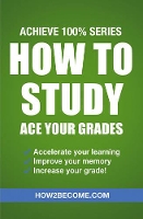 Book Cover for How to Study: Ace Your Grades: Achieve 100% Series Revision/Study Guide by How2Become