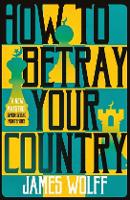 Book Cover for How to Betray your Country  by James Wolff