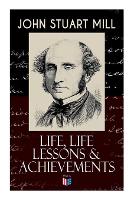 Book Cover for John Stuart Mill: Life, Life Lessons & Achievements Childhood and Early Education, Moral Influences in Early Youth, Youthful Propagandism, Completion of the 