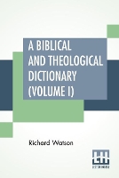 Book Cover for A Biblical And Theological Dictionary (Volume I) In Two Volumes, Vol. I. (A - I). Explanatory Of The History, Manners, And Customs Of The Jews, And Neighbouring Nations. With An Account Of The Most Re by Richard Watson