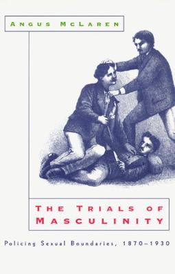 The Trials of Masculinity – Policing Sexual Boundaries, 1870–1930