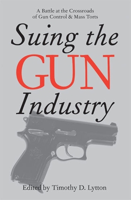 SUING THE GUN INDUSTRY: A BATTLE AT THE CROSSROADS OF GUN CONTROL AND MASS TORTS