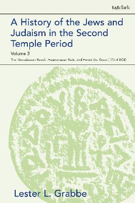 A History of the Jews and Judaism in the Second Temple Period, Volume 3 The Maccabaean Revolt, Hasmonaean Rule, and Herod the Great (175-4 BCE)