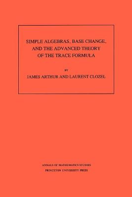 Simple Algebras, Base Change, and the Advanced Theory of the Trace Formula. (AM-120), Volume 120