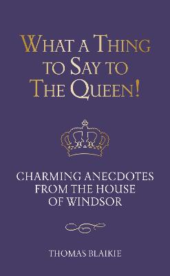 What a Thing to Say to the Queen! Charming anecdotes from the House of Windsor - Updated edition