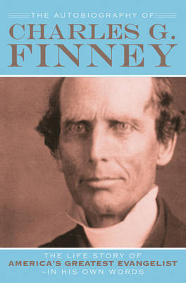 The Autobiography of Charles G. Finney – The Life Story of America`s Greatest Evangelist––In His Own Words