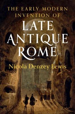 The Early Modern Invention of Late Antique Rome