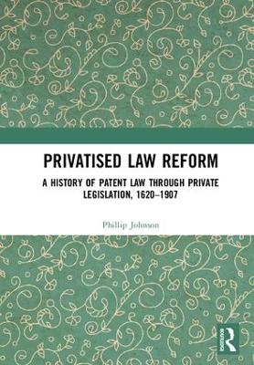 Privatised Law Reform: A History of Patent Law through Private Legislation, 1620-1907