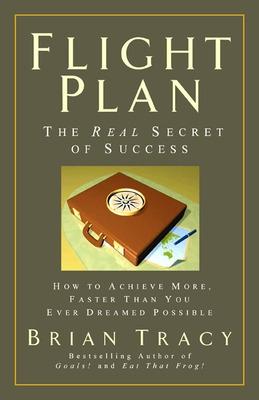 Flight Plan: The Real Secret of Success. How to Achieve More, Faster, Than You Ever Dreamed Possible.