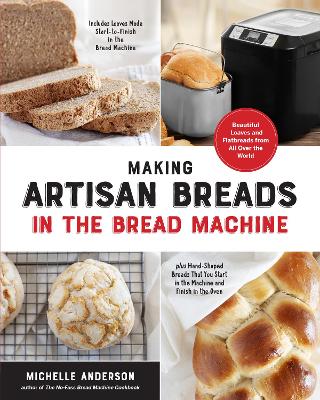 Making Artisan Breads in the Bread Machine Beautiful Loaves and Flatbreads from All Over the World - Includes Loaves Made Start-to-Finish in the Bread Machine - plus Hand-Shaped Breads That You Start 