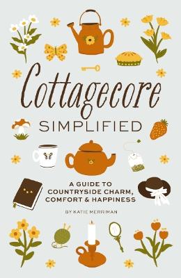 Cottagecore Simplified A Guide to Countryside Charm, Comfort and Happiness