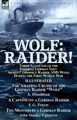 Wolf Raider! Three Accounts of the Imperial German Navy Armed Commerce Raider, SMS Wolf, During the First World War-The Amazing Cruise of the German Raider 