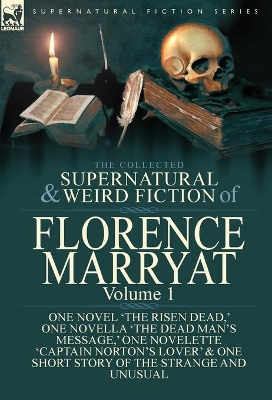 The Collected Supernatural and Weird Fiction of Florence Marryat Volume 1-One Novel 'The Risen Dead, ' One Novella 'The Dead Man's Message, ' One Novelette 'Captain Norton's Lover' & One Short Story o