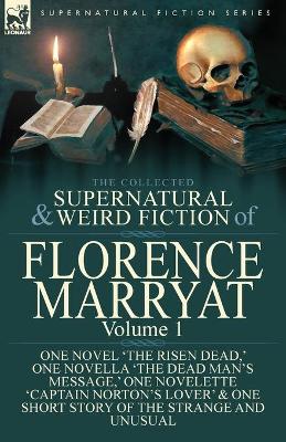 The Collected Supernatural and Weird Fiction of Florence Marryat Volume 1-One Novel 'The Risen Dead, ' One Novella 'The Dead Man's Message, ' One Novelette 'Captain Norton's Lover' & One Short Story o