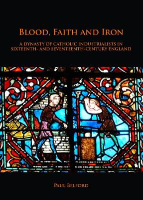 Blood, Faith and Iron: A dynasty of Catholic industrialists in sixteenth- and seventeenth-century England