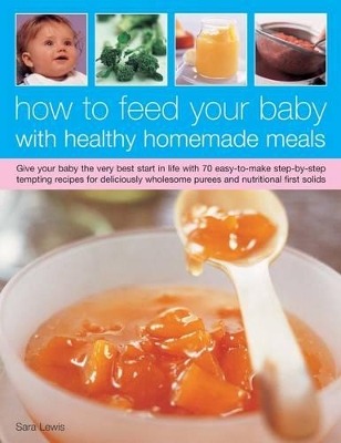 How to Feed Your Baby with Healthy and Homemade Meals Give Your Baby the Very Best Start in Life with 70 Easy-to-make Step-by-step Tempting Recipes for Deliciously Wholesome Purees and Nutritional Fir