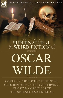 The Collected Supernatural & Weird Fiction of Oscar Wilde-Includes the Novel 'The Picture of Dorian Gray, ' 'Lord Arthur Savile's Crime, ' 'The Canterville Ghost' & More Tales of the Strange and Unusu