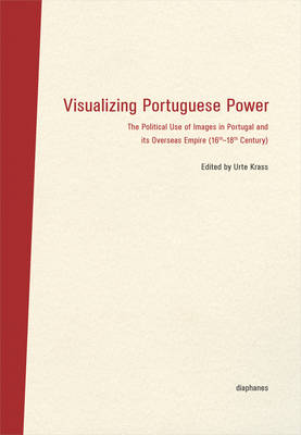 Visualizing Portuguese Power – The Political Use of Images in Portugal and its Overseas Empire (16th18th Century)