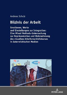 Bildnis der Arbeit Emotionen, Werte und Einstellungen zur Integration: Eine Mixed Methods-Untersuchung zur Repraesentation und Wahrnehmung des visuellen Arbeitsmarktdiskurses in oesterreichischen Medi