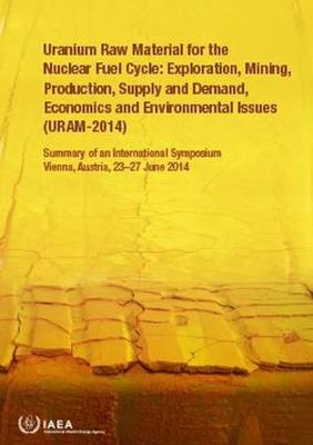 Uranium Raw Material for the Nuclear Fuel Cycle: Exploration, Mining, Production, Supply and Demand, Economics and Environmental Issues (URAM-2014) Summary of an International Symposium Held in Vienna