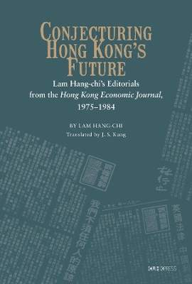 Conjecturing Hong Kong?s Future – Lam Hang–chi?s Editorials from the Hong Kong Economic Journal, 1975–1984