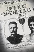 Book Cover for Archduke Franz Ferdinand Lives! A World without World War I by Richard Ned Lebow