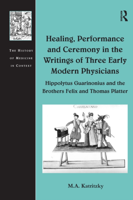 Book Cover for Healing, Performance and Ceremony in the Writings of Three Early Modern Physicians: Hippolytus Guarinonius and the Brothers Felix and Thomas Platter by Katritzky, M.A.