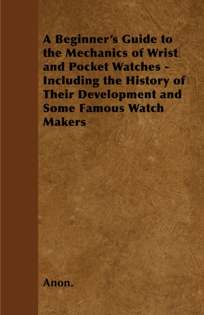 Book Cover for Beginner's Guide to the Mechanics of Wrist and Pocket Watches - Including the History of Their Development and Some Famous Watch Makers by Anon