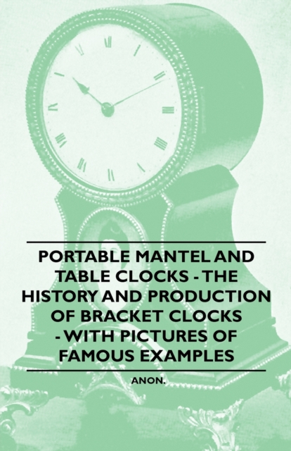 Book Cover for Portable Mantel and Table Clocks - The History and Production of Bracket Clocks - With Pictures of Famous Examples by Anon