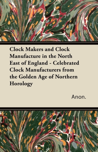 Book Cover for Clock Makers and Clock Manufacture in the North East of England - Celebrated Clock Manufacturers from the Golden Age of Northern Horology by Anon