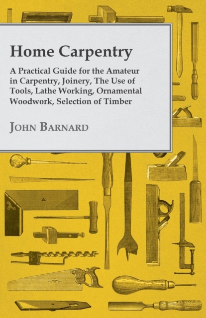 Book Cover for Home Carpentry - A Practical Guide for the Amateur in Carpentry, Joinery, the Use of Tools, Lathe Working, Ornamental Woodwork, Selection of Timber, Etc. by Barnard, John