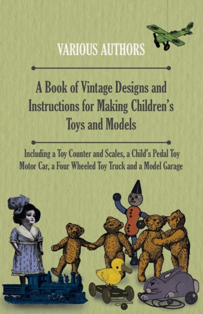 Book Cover for Book of Vintage Designs and Instructions for Making Children's Toys and Models - Including a Toy Counter and Scales, a Child's Pedal Toy Motor Car, a Four Wheeled Toy Truck and a Model Garage by Various Authors