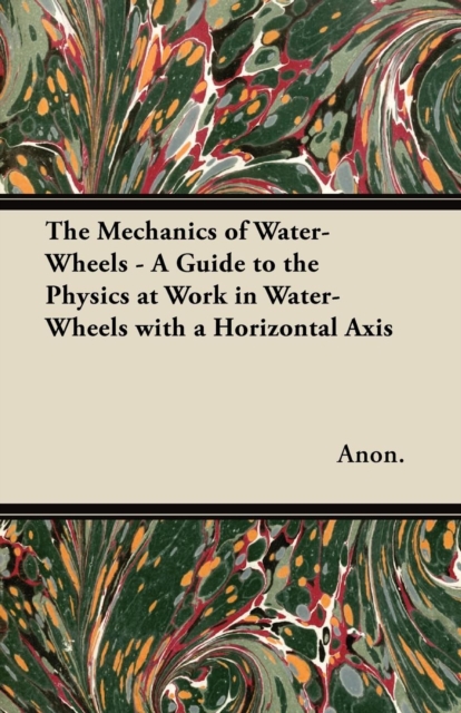 Book Cover for Mechanics of Water-Wheels - A Guide to the Physics at Work in Water-Wheels with a Horizontal Axis by Anon