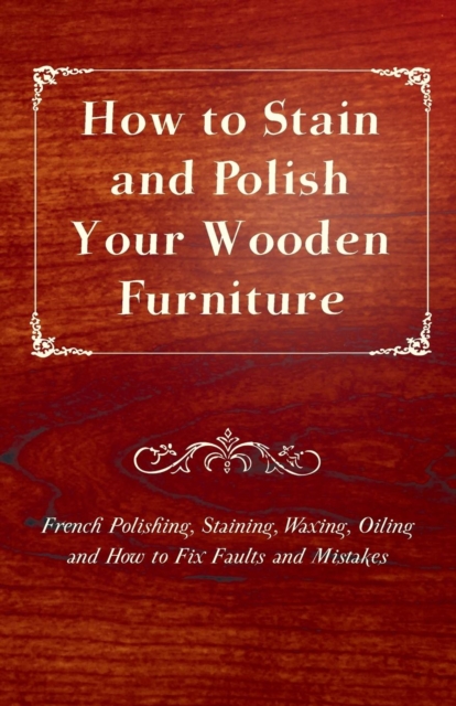 Book Cover for How to Stain and Polish Your Wooden Furniture - French Polishing, Staining, Waxing, Oiling and How to Fix Faults and Mistakes by Anon