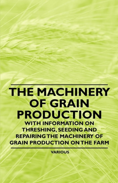 Book Cover for Machinery of Grain Production - With Information on Threshing, Seeding and Repairing the Machinery of Grain Production on the Farm by Various Authors