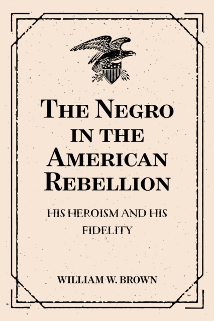 Book Cover for Negro in the American Rebellion: His Heroism and His Fidelity by William W. Brown
