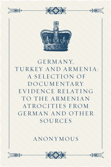 Book Cover for Germany, Turkey and Armenia: A Selection of Documentary Evidence Relating to the Armenian Atrocities from German and Other Sources by Anonymous